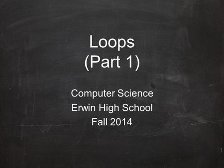 Loops (Part 1) Computer Science Erwin High School Fall 2014.