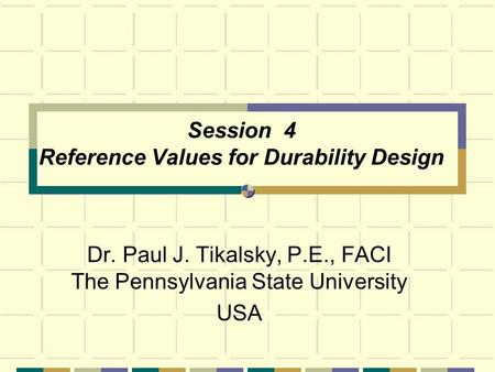 Session 4 Reference Values for Durability Design Dr. Paul J. Tikalsky, P.E., FACI The Pennsylvania State University USA.
