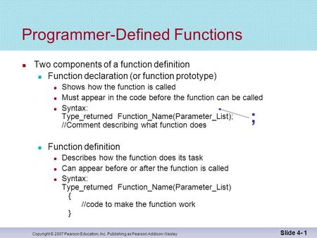 Copyright © 2007 Pearson Education, Inc. Publishing as Pearson Addison-Wesley Slide 4- 1 ; Programmer-Defined Functions Two components of a function definition.