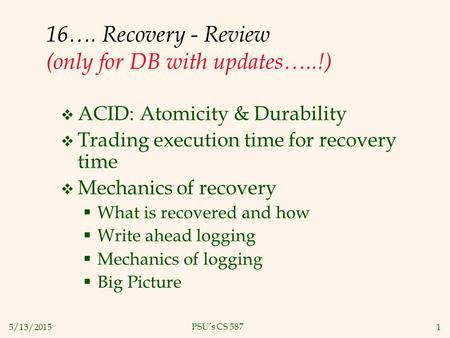 5/13/20151 PSU’s CS 587 16…. Recovery - Review (only for DB with updates…..!)  ACID: Atomicity & Durability  Trading execution time for recovery time.