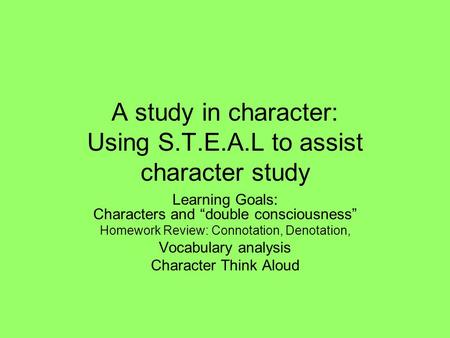 A study in character: Using S.T.E.A.L to assist character study Learning Goals: Characters and “double consciousness” Homework Review: Connotation, Denotation,