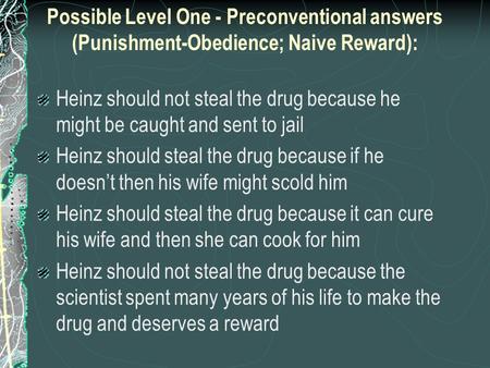 Possible Level One - Preconventional answers (Punishment-Obedience; Naive Reward): Heinz should not steal the drug because he might be caught and sent.