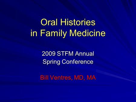 Oral Histories in Family Medicine 2009 STFM Annual Spring Conference Bill Ventres, MD, MA.