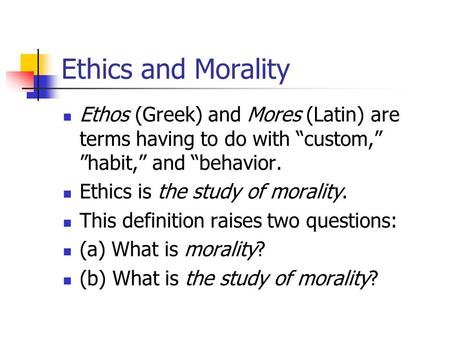 Ethics and Morality Ethos (Greek) and Mores (Latin) are terms having to do with “custom,” ”habit,” and “behavior. Ethics is the study of morality. This.