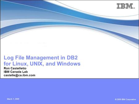 © 2009 IBM Corporation March 1, 2009 Log File Management in DB2 for Linux, UNIX, and Windows Ron Castelletto IBM Canada Lab