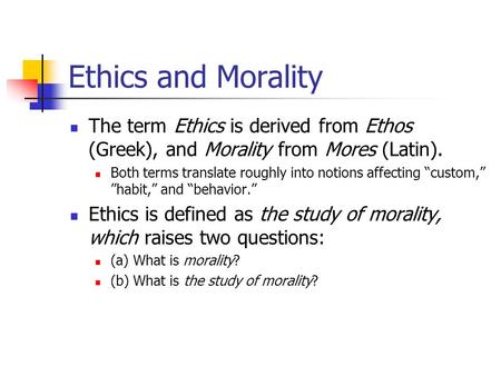 Ethics and Morality The term Ethics is derived from Ethos (Greek), and Morality from Mores (Latin). Both terms translate roughly into notions affecting.