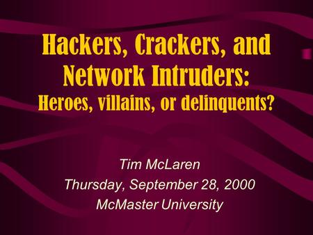 Hackers, Crackers, and Network Intruders: Heroes, villains, or delinquents? Tim McLaren Thursday, September 28, 2000 McMaster University.