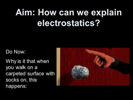 Aim: How can we explain electrostatics? Do Now: Why is it that when you walk on a carpeted surface with socks on, this happens: