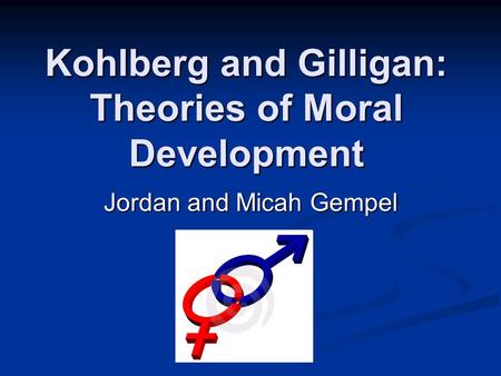 Kohlberg and Gilligan: Theories of Moral Development Jordan and Micah Gempel.