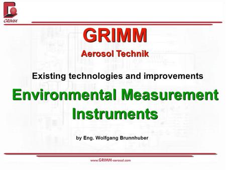 GRIMM Aerosol Technik Existing technologies and improvements Environmental Measurement Instruments by Eng. Wolfgang Brunnhuber.