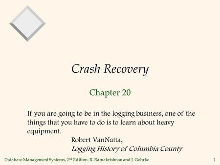 Database Management Systems, 2 nd Edition. R. Ramakrishnan and J. Gehrke 1 Crash Recovery Chapter 20 If you are going to be in the logging business, one.