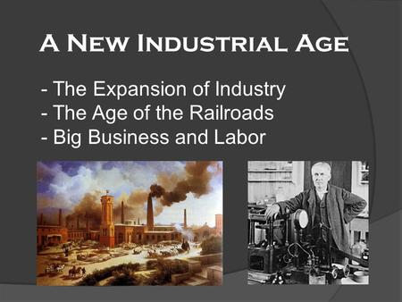 A New Industrial Age - The Expansion of Industry - The Age of the Railroads - Big Business and Labor.