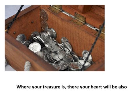 Where your treasure is, there your heart will be also.