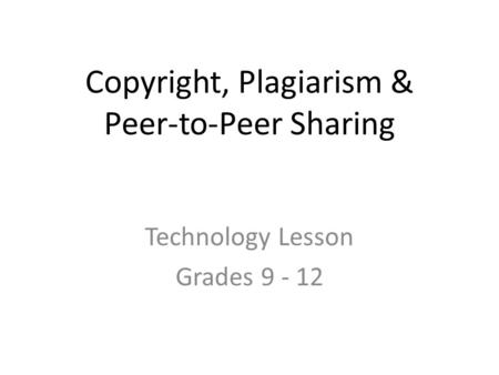 Copyright, Plagiarism & Peer-to-Peer Sharing Technology Lesson Grades 9 - 12.