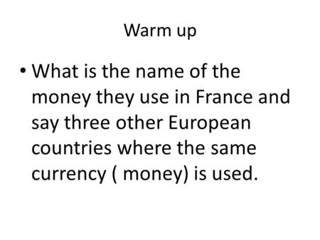 Warm up What is the name of the money they use in France and say three other European countries where the same currency ( money) is used.