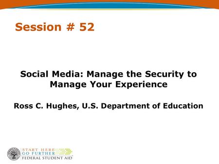 Session # 52 Social Media: Manage the Security to Manage Your Experience Ross C. Hughes, U.S. Department of Education.