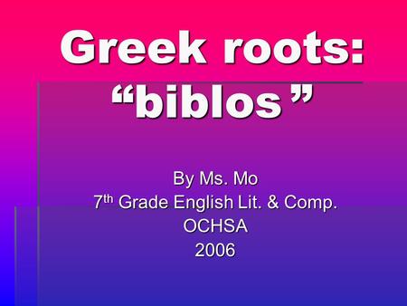 Greek roots: “biblos ” By Ms. Mo 7 th Grade English Lit. & Comp. OCHSA2006.