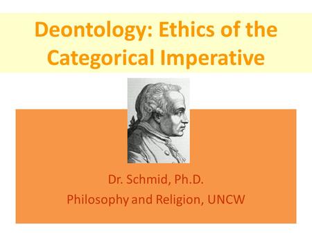 Deontology: Ethics of the Categorical Imperative Dr. Schmid, Ph.D. Philosophy and Religion, UNCW.