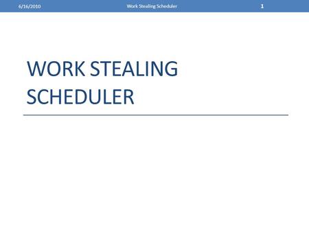 WORK STEALING SCHEDULER 6/16/2010 Work Stealing Scheduler 1.