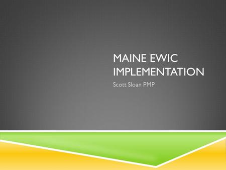 MAINE EWIC IMPLEMENTATION Scott Sloan PMP. BEG, BORROW, AND STEAL  Talk to other organizations and ask for input  Contact your State PMO, Vendor Management.
