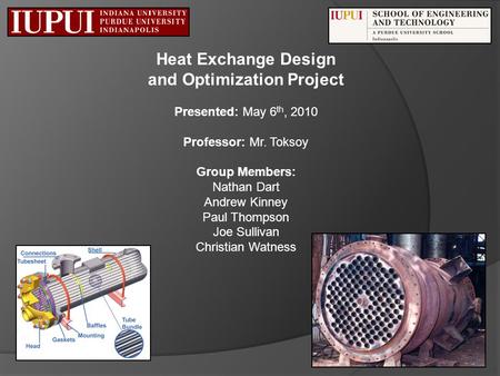 Heat Exchange Design and Optimization Project Presented: May 6 th, 2010 Professor: Mr. Toksoy Group Members: Nathan Dart Andrew Kinney Paul Thompson Joe.