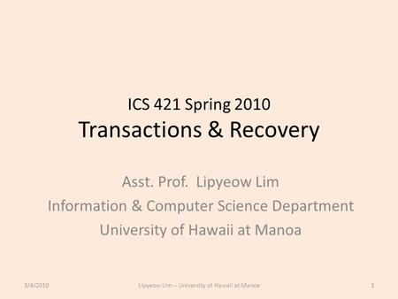 ICS 421 Spring 2010 Transactions & Recovery Asst. Prof. Lipyeow Lim Information & Computer Science Department University of Hawaii at Manoa 3/4/20101Lipyeow.