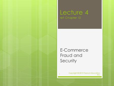 Lecture 4 ref: Chapter 10 E-Commerce Fraud and Security Copyright © 2010 Pearson Education, Inc. 1.