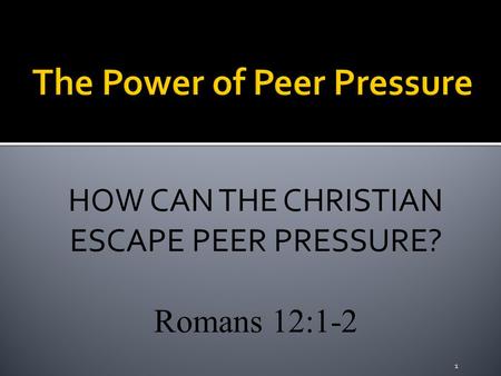 HOW CAN THE CHRISTIAN ESCAPE PEER PRESSURE? Romans 12:1-2 1.