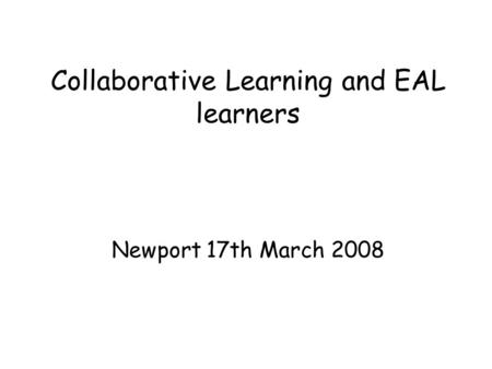 Collaborative Learning and EAL learners Newport 17th March 2008.