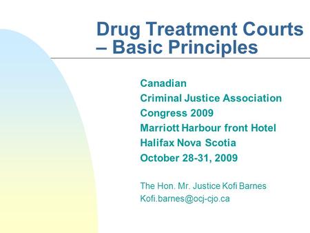 Drug Treatment Courts – Basic Principles Canadian Criminal Justice Association Congress 2009 Marriott Harbour front Hotel Halifax Nova Scotia October 28-31,
