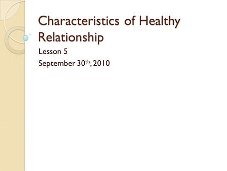 Characteristics of Healthy Relationship Lesson 5 September 30 th, 2010.