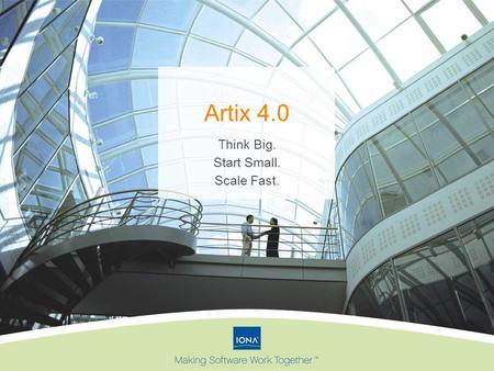 Artix 4.0 Think Big. Start Small. Scale Fast.. IONA and Artix in 2005 Launched 3.0 Open Source Celtix Eclipse STP Thought leadership with JBI and SCA.