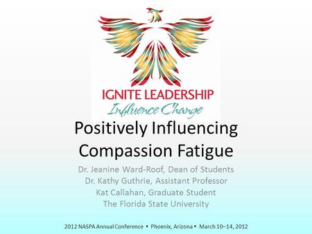2012 NASPA Annual Conference  Phoenix, Arizona  March 10–14, 2012 Positively Influencing Compassion Fatigue Dr. Jeanine Ward-Roof, Dean of Students Dr.