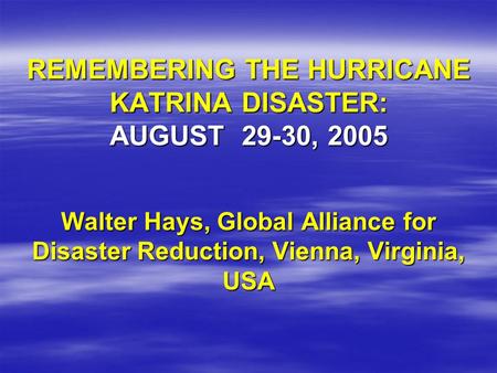 REMEMBERING THE HURRICANE KATRINA DISASTER: AUGUST 29-30, 2005 Walter Hays, Global Alliance for Disaster Reduction, Vienna, Virginia, USA.