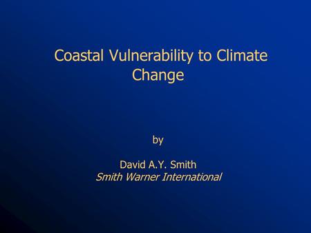 Coastal Vulnerability to Climate Change by David A.Y. Smith Smith Warner International.