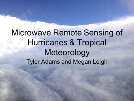 Microwave Remote Sensing of Hurricanes & Tropical Meteorology Tyler Adams and Megan Leigh.