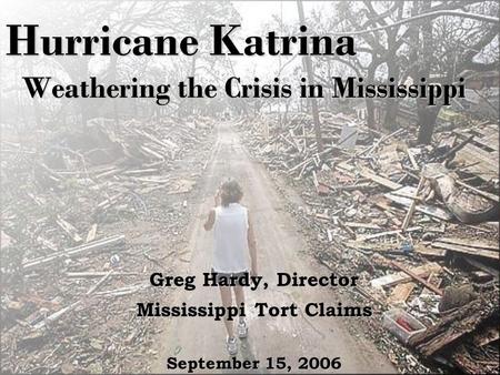 Hurricane Katrina Weathering the Crisis in Mississippi Greg Hardy, Director Mississippi Tort Claims September 15, 2006.