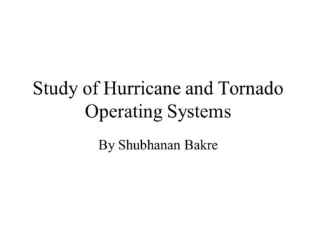 Study of Hurricane and Tornado Operating Systems By Shubhanan Bakre.