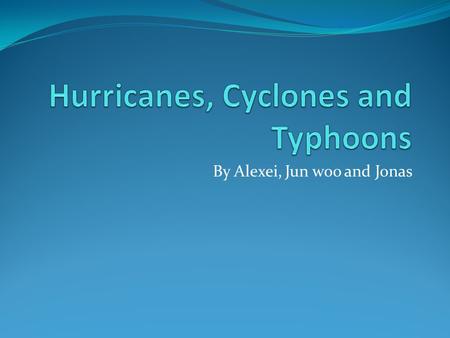 By Alexei, Jun woo and Jonas. The words mean the same thing Typhoons only come in the pacific Hurricanes are found in the West Indies and the Caribbean.