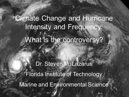 Climate Change and Hurricane Intensity and Frequency: What is the controversy? Dr. Steven M. Lazarus Florida Institute of Technology Marine and Environmental.