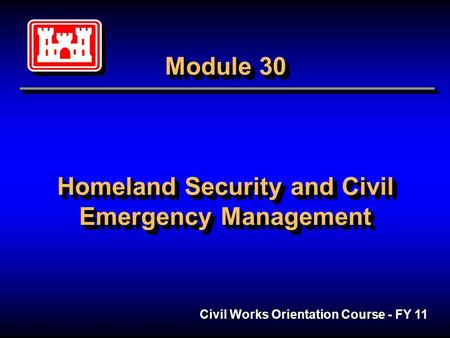 Module 30 Homeland Security and Civil Emergency Management Civil Works Orientation Course - FY 11.