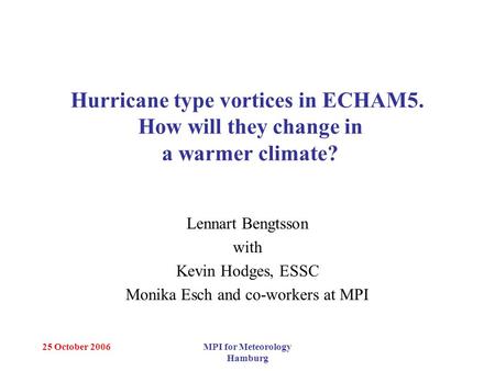 25 October 2006MPI for Meteorology Hamburg Hurricane type vortices in ECHAM5. How will they change in a warmer climate? Lennart Bengtsson with Kevin Hodges,