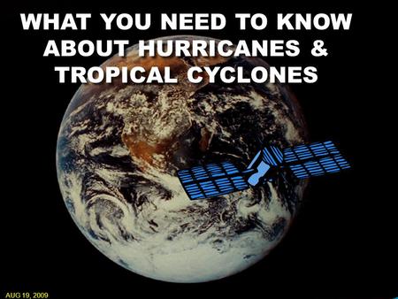 WHAT YOU NEED TO KNOW ABOUT HURRICANES & TROPICAL CYCLONES AUG 19, 2009.