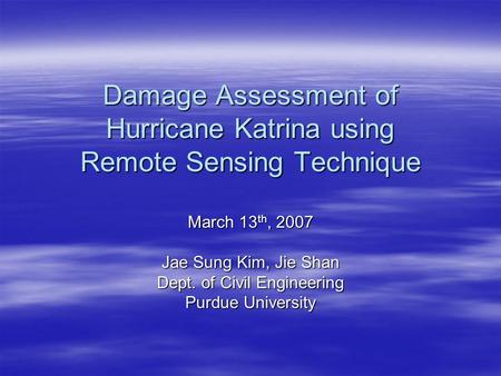 Damage Assessment of Hurricane Katrina using Remote Sensing Technique March 13 th, 2007 Jae Sung Kim, Jie Shan Dept. of Civil Engineering Purdue University.