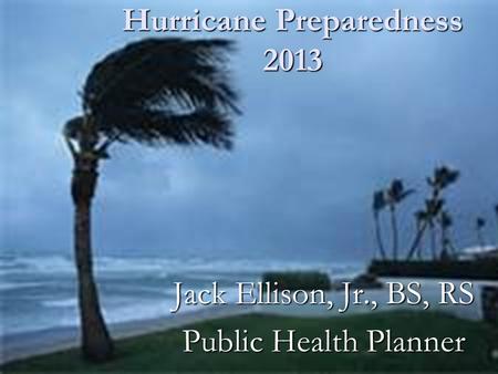 Hurricane Preparedness 2013 Jack Ellison, Jr., BS, RS Public Health Planner.