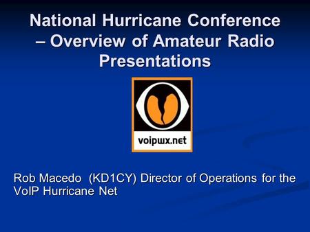 National Hurricane Conference – Overview of Amateur Radio Presentations Rob Macedo (KD1CY) Director of Operations for the VoIP Hurricane Net.