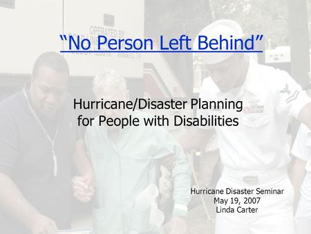 “No Person Left Behind” Hurricane/Disaster Planning for People with Disabilities Hurricane Disaster Seminar May 19, 2007 Linda Carter.