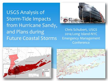 USGS Analysis of Storm-Tide Impacts from Hurricane Sandy, and Plans during Future Coastal Storms Chris Schubert, USGS 2014 Long Island-NYC Emergency Management.