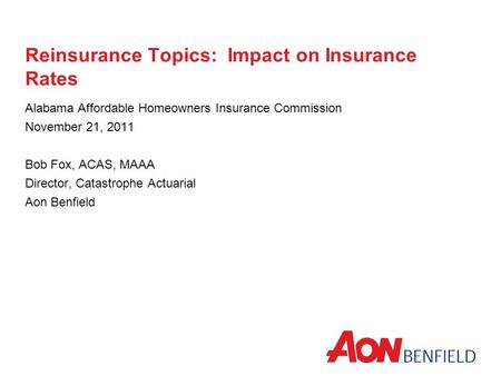 Reinsurance Topics: Impact on Insurance Rates Alabama Affordable Homeowners Insurance Commission November 21, 2011 Bob Fox, ACAS, MAAA Director, Catastrophe.