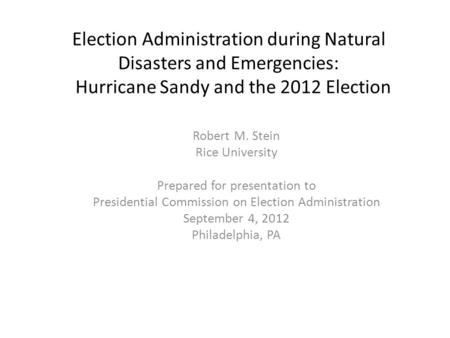 Election Administration during Natural Disasters and Emergencies: Hurricane Sandy and the 2012 Election Robert M. Stein Rice University Prepared for presentation.